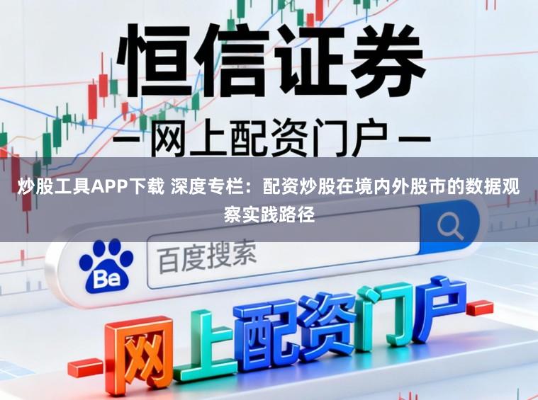 炒股工具APP下载 深度专栏：配资炒股在境内外股市的数据观察实践路径