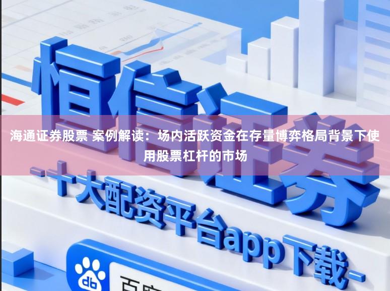 海通证券股票 案例解读:场内活跃资金在存量博弈格局背景下使用股票杠杆的市场