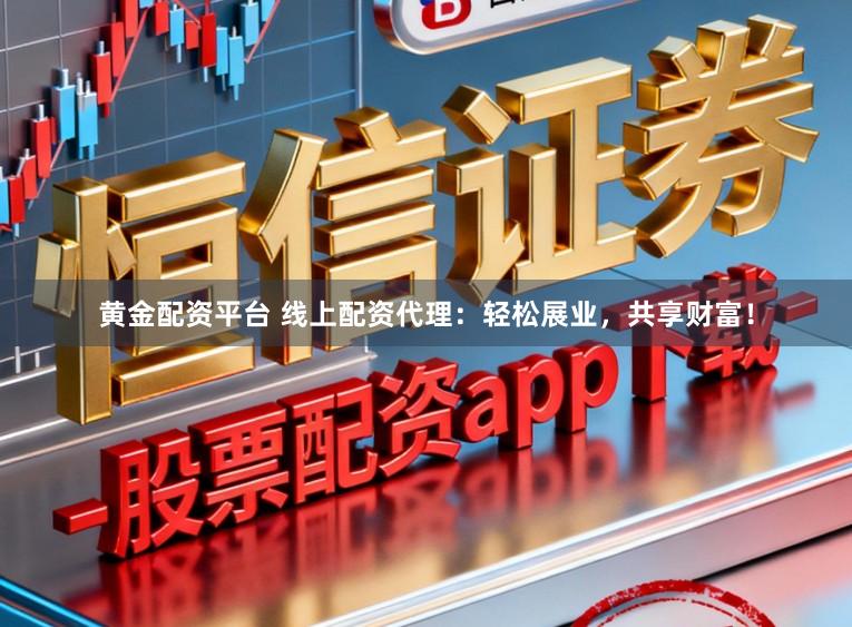 黄金配资平台 线上配资代理：轻松展业，共享财富！