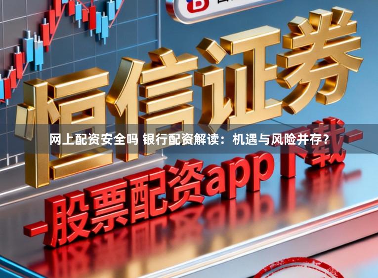 网上配资安全吗 银行配资解读：机遇与风险并存？
