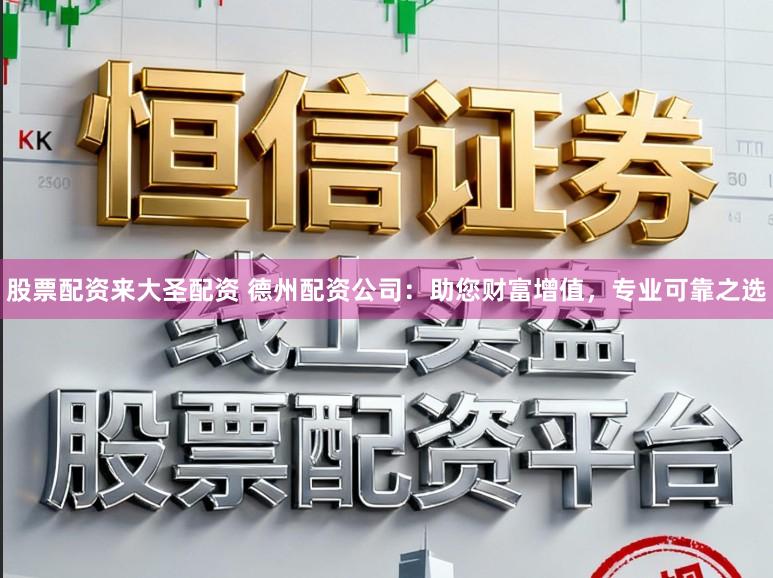 股票配资来大圣配资 德州配资公司：助您财富增值，专业可靠之选
