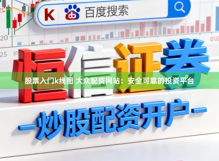 股票入门k线图 大众配资网站：安全可靠的投资平台