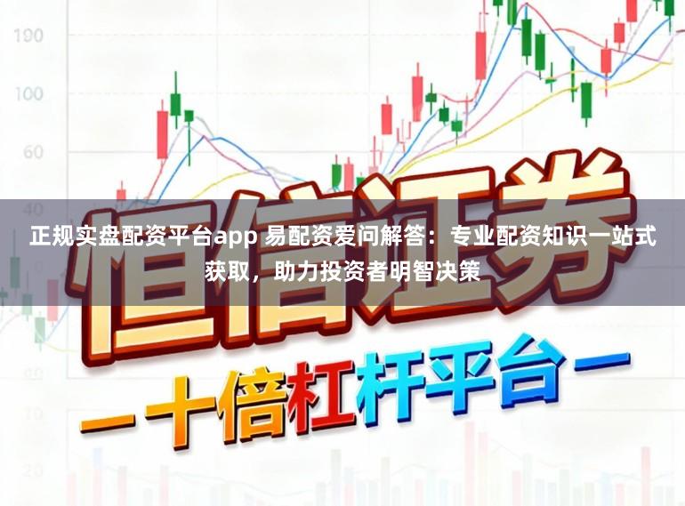 正规实盘配资平台app 易配资爱问解答：专业配资知识一站式获取，助力投资者明智决策