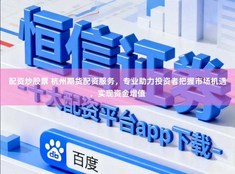 配资炒股票 杭州期货配资服务，专业助力投资者把握市场机遇，实现资金增值