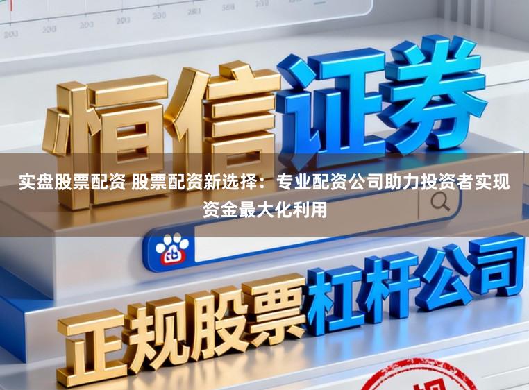 实盘股票配资 股票配资新选择：专业配资公司助力投资者实现资金最大化利用