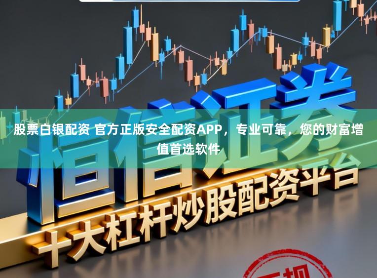股票白银配资 官方正版安全配资APP,专业可靠,您的财富增值首选软件