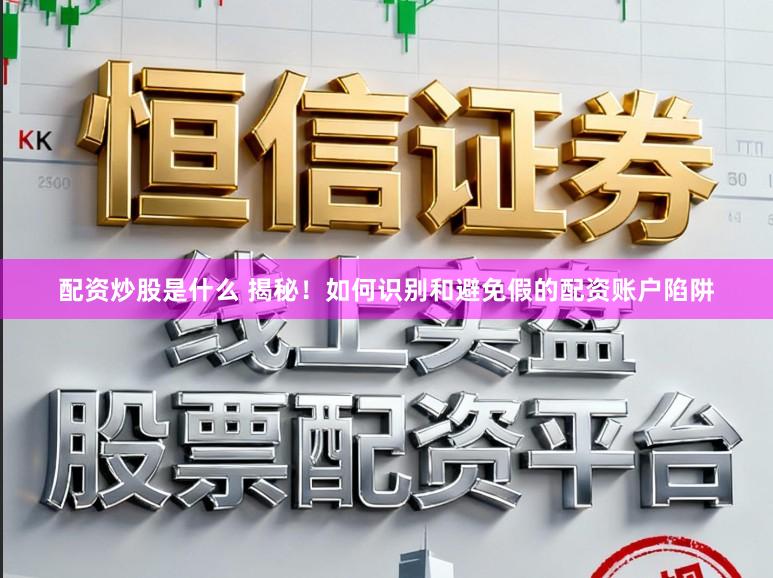 配资炒股是什么 揭秘！如何识别和避免假的配资账户陷阱