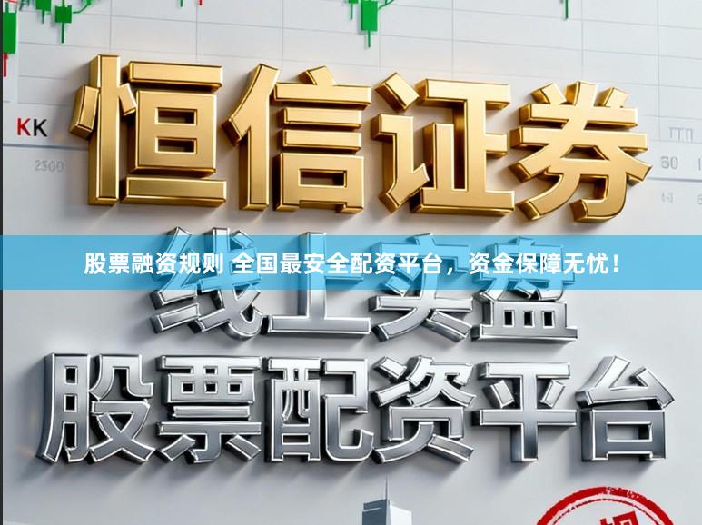 股票融资规则 全国最安全配资平台，资金保障无忧！