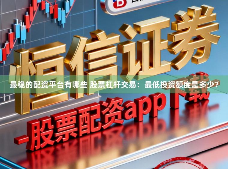 最稳的配资平台有哪些 股票杠杆交易：最低投资额度是多少？