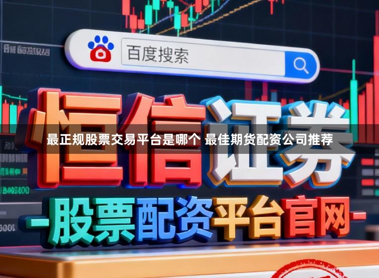 最正规股票交易平台是哪个 最佳期货配资公司推荐