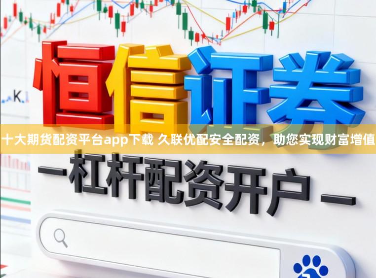 十大期货配资平台app下载 久联优配安全配资，助您实现财富增值