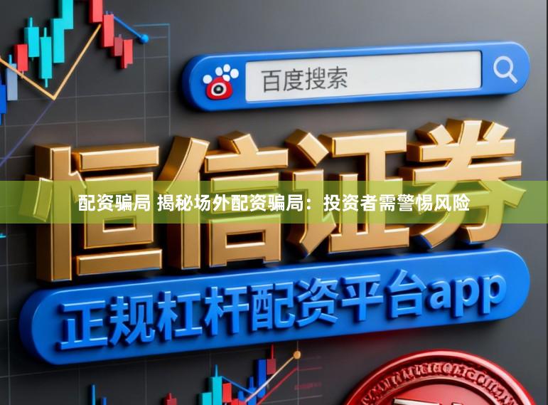 配资骗局 揭秘场外配资骗局:投资者需警惕风险
