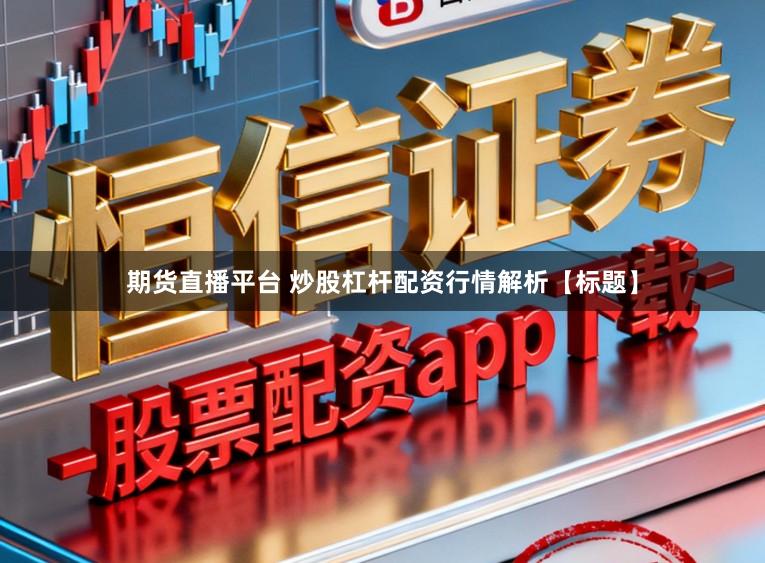 期货直播平台 炒股杠杆配资行情解析【标题】