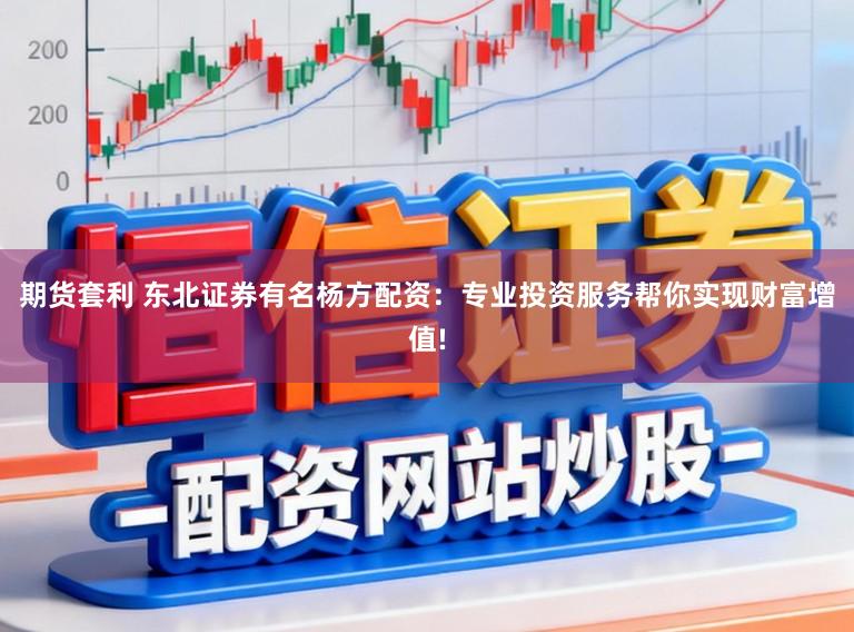 期货套利 东北证券有名杨方配资：专业投资服务帮你实现财富增值!