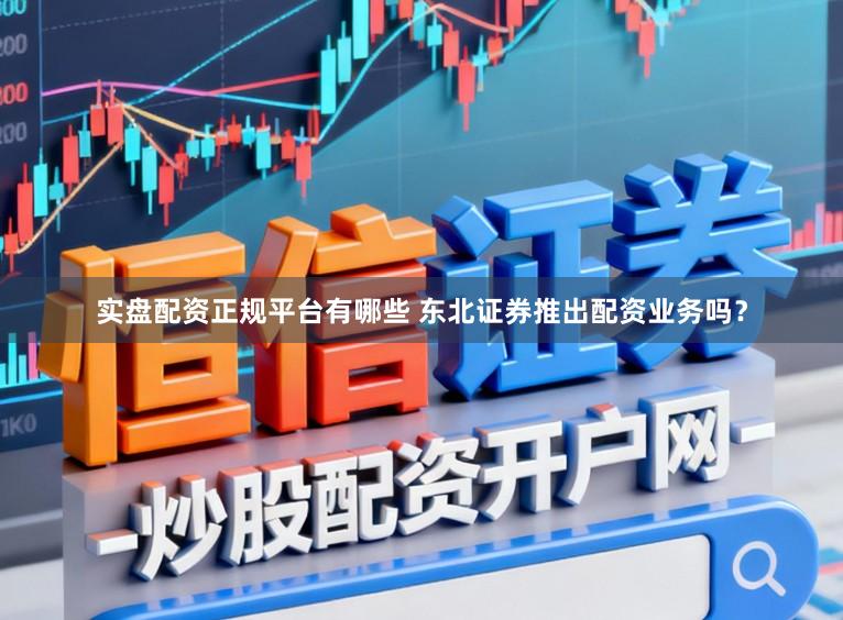 实盘配资正规平台有哪些 东北证券推出配资业务吗？