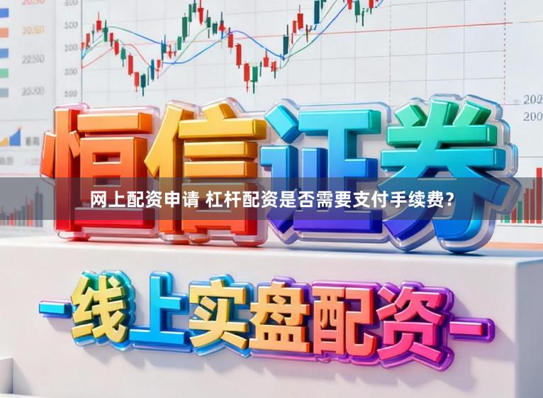 网上配资申请 杠杆配资是否需要支付手续费？