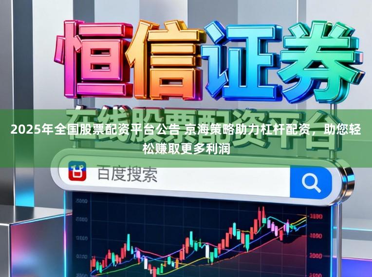 2025年全国股票配资平台公告 京海策略助力杠杆配资，助您轻松赚取更多利润