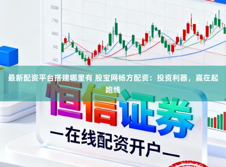 最新配资平台搭建哪里有 股宝网杨方配资：投资利器，赢在起跑线