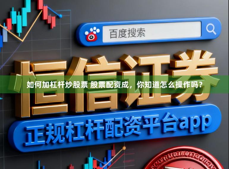 如何加杠杆炒股票 股票配资成，你知道怎么操作吗？